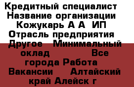 Кредитный специалист › Название организации ­ Кожукарь А.А, ИП › Отрасль предприятия ­ Другое › Минимальный оклад ­ 15 000 - Все города Работа » Вакансии   . Алтайский край,Алейск г.